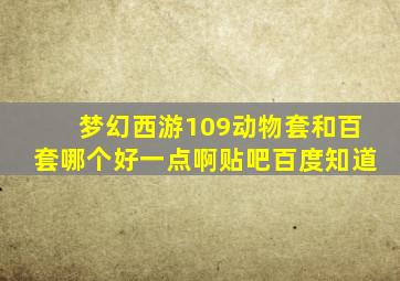 梦幻西游109动物套和百套哪个好一点啊贴吧百度知道