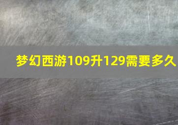 梦幻西游109升129需要多久