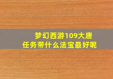 梦幻西游109大唐任务带什么法宝最好呢