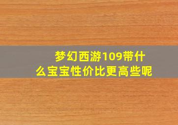 梦幻西游109带什么宝宝性价比更高些呢