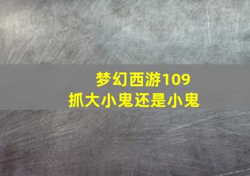 梦幻西游109抓大小鬼还是小鬼