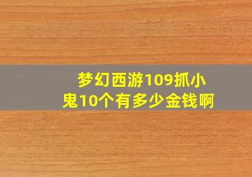 梦幻西游109抓小鬼10个有多少金钱啊