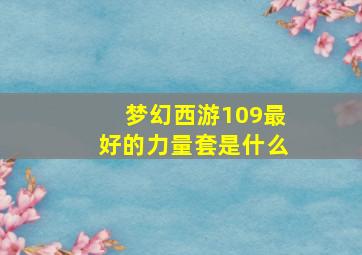 梦幻西游109最好的力量套是什么