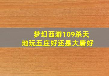 梦幻西游109杀天地玩五庄好还是大唐好