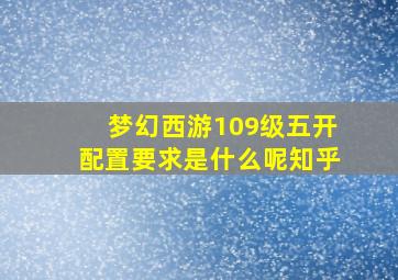 梦幻西游109级五开配置要求是什么呢知乎