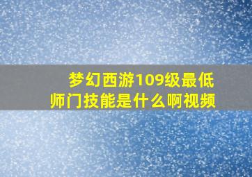 梦幻西游109级最低师门技能是什么啊视频