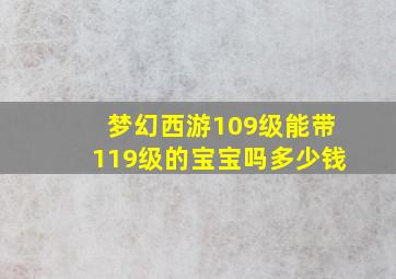 梦幻西游109级能带119级的宝宝吗多少钱