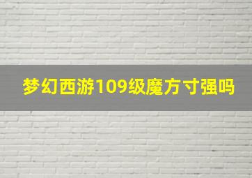 梦幻西游109级魔方寸强吗