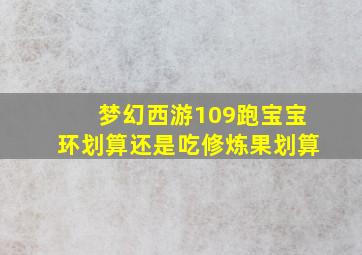 梦幻西游109跑宝宝环划算还是吃修炼果划算