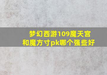 梦幻西游109魔天宫和魔方寸pk哪个强些好