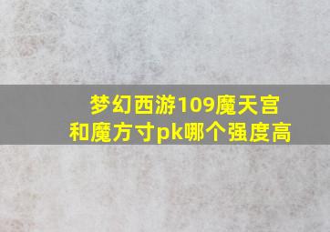 梦幻西游109魔天宫和魔方寸pk哪个强度高