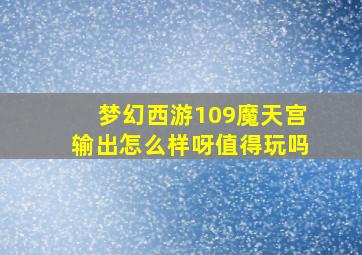 梦幻西游109魔天宫输出怎么样呀值得玩吗