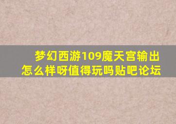 梦幻西游109魔天宫输出怎么样呀值得玩吗贴吧论坛