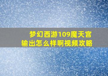 梦幻西游109魔天宫输出怎么样啊视频攻略