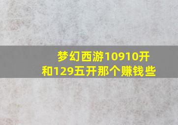 梦幻西游10910开和129五开那个赚钱些