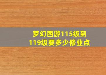 梦幻西游115级到119级要多少修业点