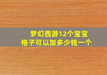 梦幻西游12个宝宝格子可以加多少钱一个