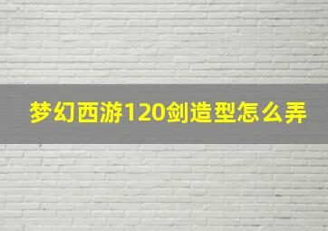 梦幻西游120剑造型怎么弄