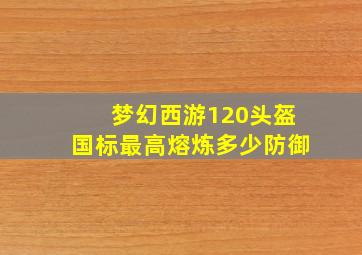 梦幻西游120头盔国标最高熔炼多少防御