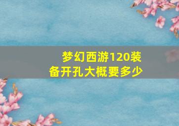 梦幻西游120装备开孔大概要多少