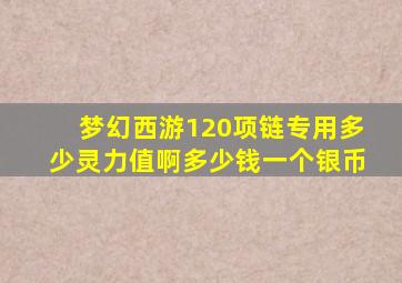 梦幻西游120项链专用多少灵力值啊多少钱一个银币