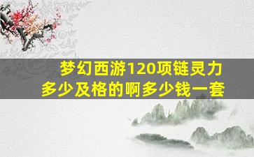 梦幻西游120项链灵力多少及格的啊多少钱一套