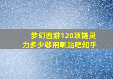 梦幻西游120项链灵力多少够用啊贴吧知乎