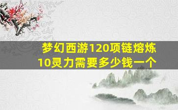 梦幻西游120项链熔炼10灵力需要多少钱一个