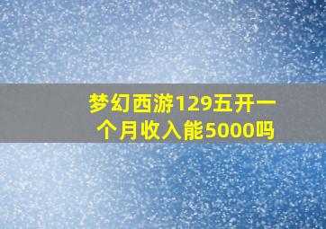 梦幻西游129五开一个月收入能5000吗