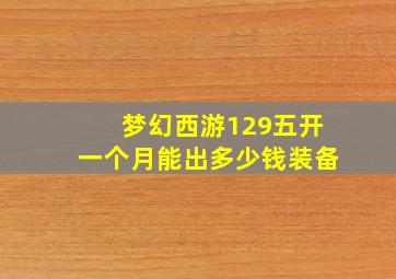 梦幻西游129五开一个月能出多少钱装备