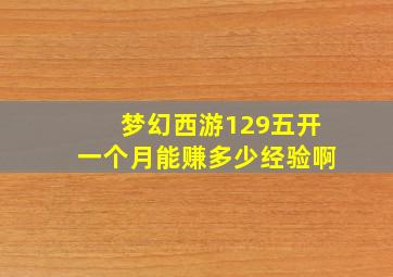 梦幻西游129五开一个月能赚多少经验啊