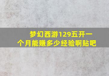 梦幻西游129五开一个月能赚多少经验啊贴吧