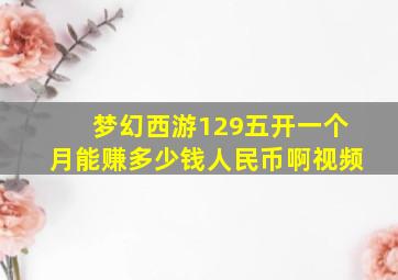 梦幻西游129五开一个月能赚多少钱人民币啊视频