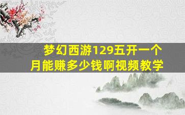 梦幻西游129五开一个月能赚多少钱啊视频教学