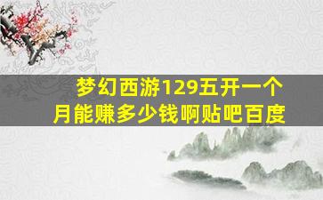 梦幻西游129五开一个月能赚多少钱啊贴吧百度