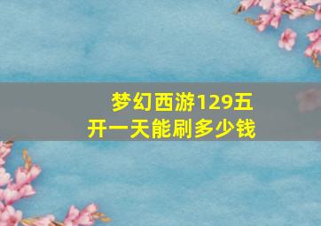 梦幻西游129五开一天能刷多少钱