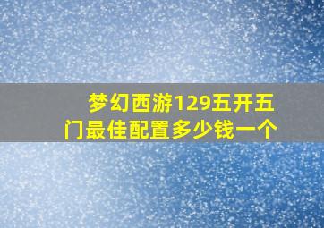 梦幻西游129五开五门最佳配置多少钱一个