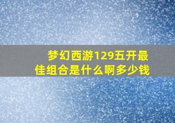 梦幻西游129五开最佳组合是什么啊多少钱