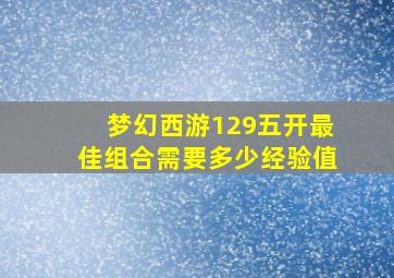 梦幻西游129五开最佳组合需要多少经验值