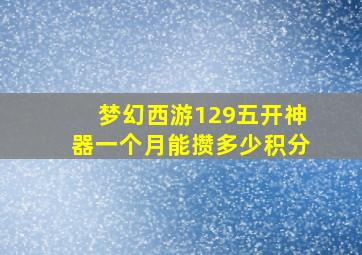 梦幻西游129五开神器一个月能攒多少积分