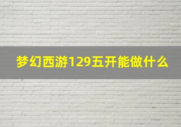 梦幻西游129五开能做什么