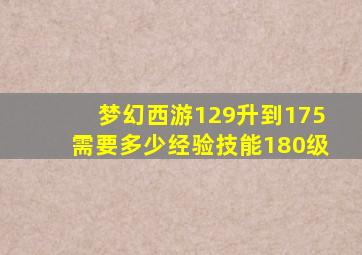 梦幻西游129升到175需要多少经验技能180级