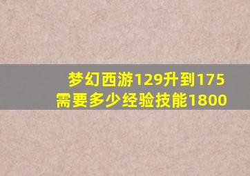 梦幻西游129升到175需要多少经验技能1800