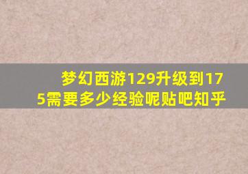 梦幻西游129升级到175需要多少经验呢贴吧知乎