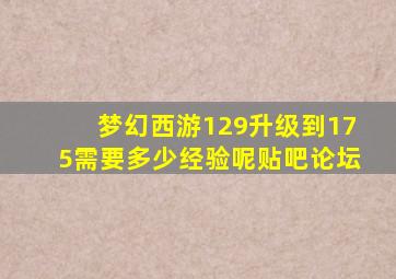 梦幻西游129升级到175需要多少经验呢贴吧论坛