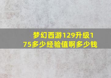 梦幻西游129升级175多少经验值啊多少钱