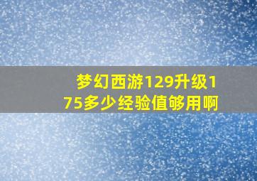 梦幻西游129升级175多少经验值够用啊