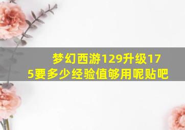 梦幻西游129升级175要多少经验值够用呢贴吧