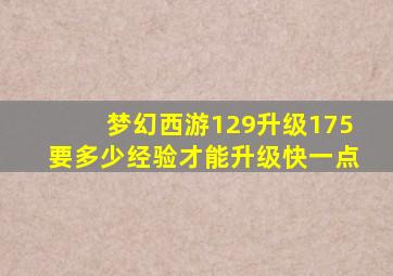 梦幻西游129升级175要多少经验才能升级快一点