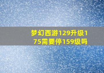 梦幻西游129升级175需要停159级吗